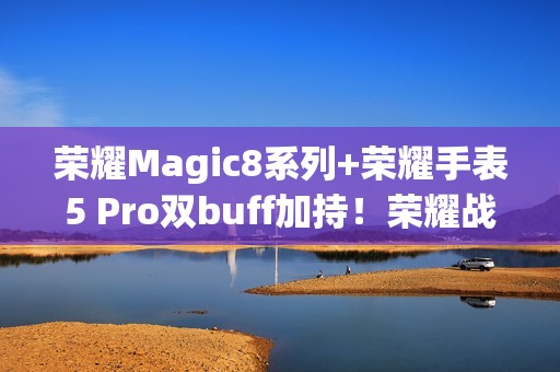 荣耀Magic8系列+荣耀手表5 Pro双buff加持！荣耀战队征战北马展硬核实力