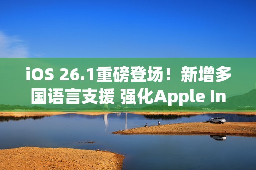 iOS 26.1重磅登场！新增多国语言支援 强化Apple Intelligence