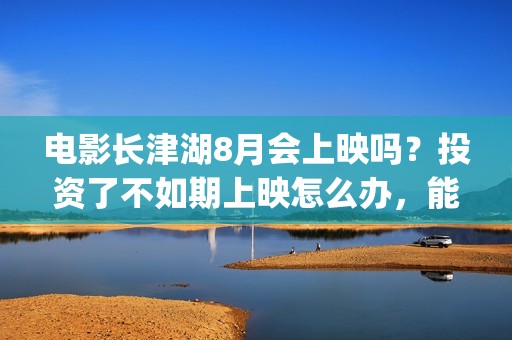 电影长津湖8月会上映吗？投资了不如期上映怎么办，能退款吗？(“长津湖电影”)