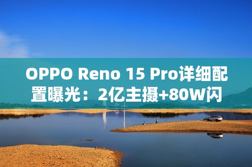 OPPO Reno 15 Pro详细配置曝光：2亿主摄+80W闪充