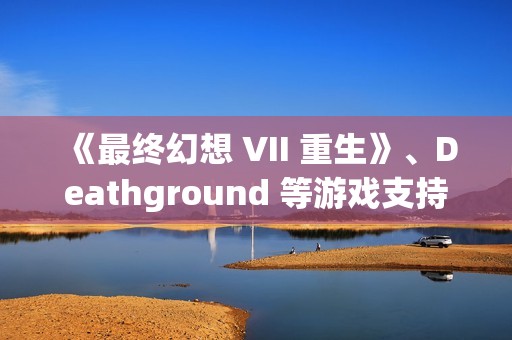 《最终幻想 VII 重生》、Deathground 等游戏支持DLSS 4