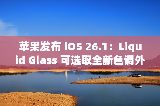 苹果发布 iOS 26.1：Liquid Glass 可选取全新色调外观