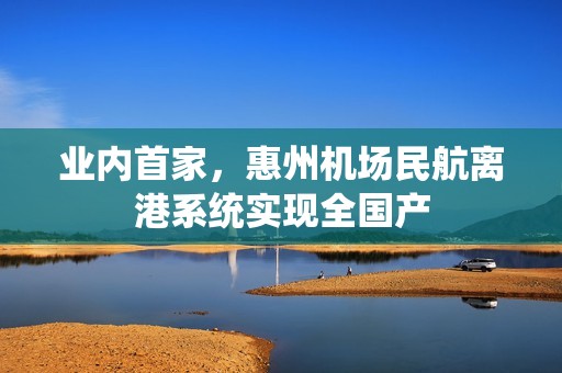 业内首家，惠州机场民航离港系统实现全国产