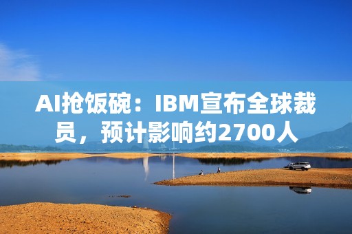 AI抢饭碗：IBM宣布全球裁员，预计影响约2700人