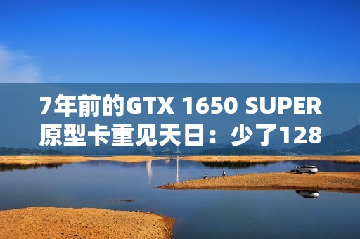 7年前的GTX 1650 SUPER原型卡重见天日：少了128个核心 但多了PCIe 4.0
