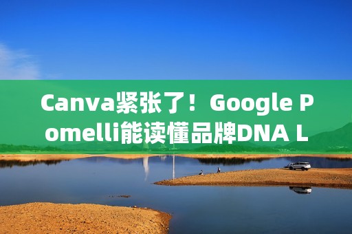 Canva紧张了！Google Pomelli能读懂品牌DNA Logo、色调、字型一次到位