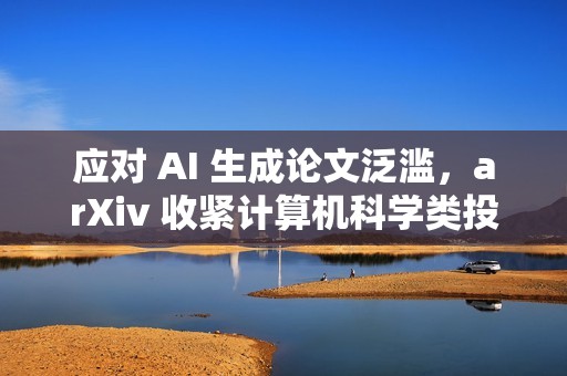 应对 AI 生成论文泛滥，arXiv 收紧计算机科学类投稿审核机制