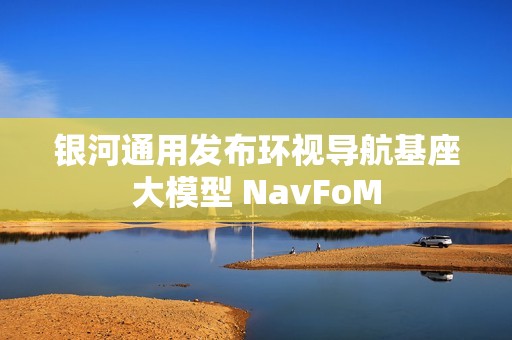 银河通用发布环视导航基座大模型 NavFoM