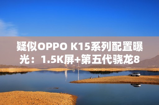 疑似OPPO K15系列配置曝光：1.5K屏+第五代骁龙8
