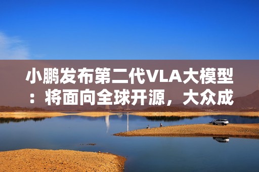 小鹏发布第二代VLA大模型：将面向全球开源，大众成为首个客户
