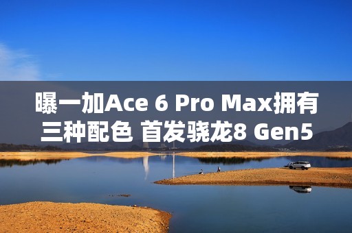 曝一加Ace 6 Pro Max拥有三种配色 首发骁龙8 Gen5