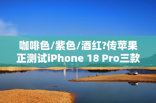 咖啡色/紫色/酒红?传苹果正测试iPhone 18 Pro三款配色