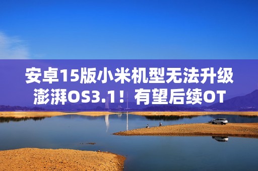 安卓15版小米机型无法升级澎湃OS3.1！有望后续OTA