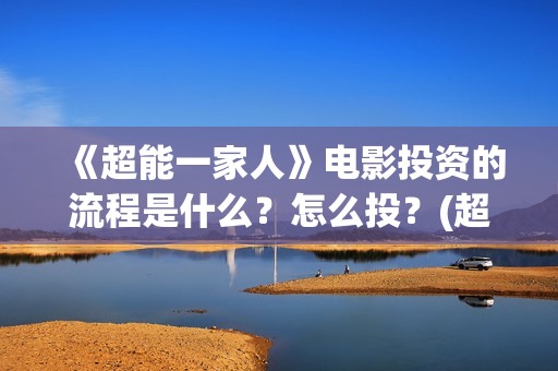 《超能一家人》电影投资的流程是什么？怎么投？(超能一家人在哪里拍摄)