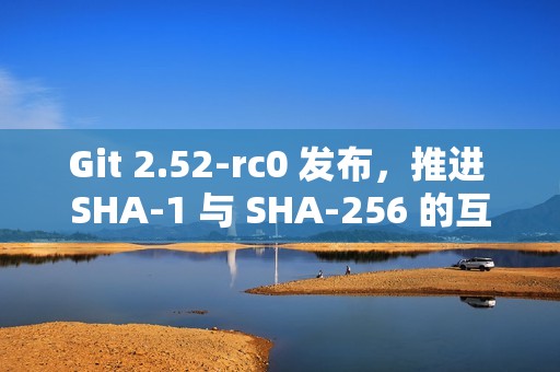 Git 2.52-rc0 发布，推进 SHA-1 与 SHA-256 的互操作支持