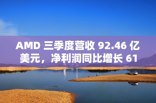 AMD 三季度营收 92.46 亿美元，净利润同比增长 61%