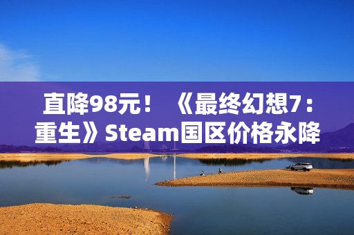 直降98元！ 《最终幻想7：重生》Steam国区价格永降