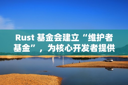 Rust 基金会建立“维护者基金”，为核心开发者提供长期支持