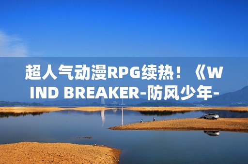超人气动漫RPG续热！《WIND BREAKER-防风少年-不良英雄谭》繁中版迎「风铃怪物」盛典