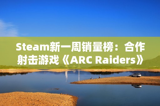Steam新一周销量榜：合作射击游戏《ARC Raiders》夺冠