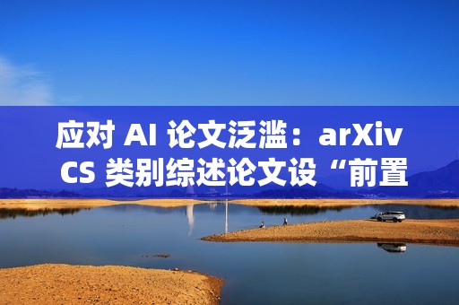应对 AI 论文泛滥：arXiv CS 类别综述论文设“前置评审”门槛