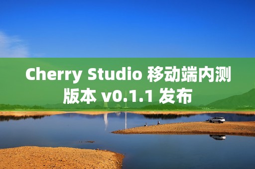 Cherry Studio 移动端内测版本 v0.1.1 发布