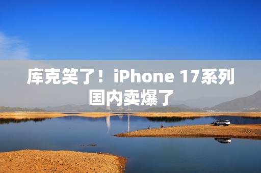 库克笑了！iPhone 17系列国内卖爆了