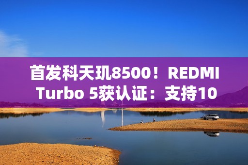 首发科天玑8500！REDMI Turbo 5获认证：支持100W闪充