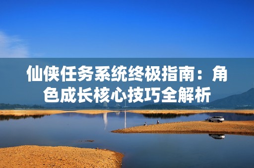 仙侠任务系统终极指南：角色成长核心技巧全解析