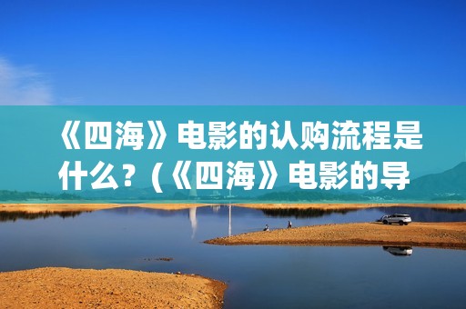 《四海》电影的认购流程是什么？(《四海》电影的导演是谁)