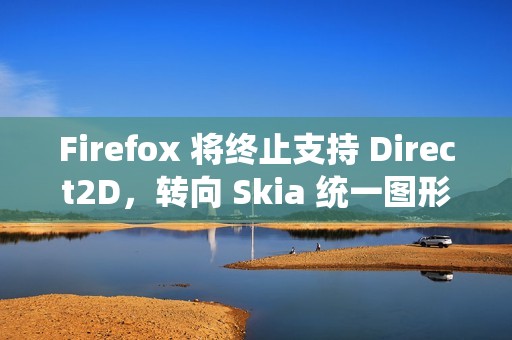 Firefox 将终止支持 Direct2D，转向 Skia 统一图形架构