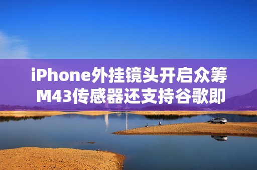 iPhone外挂镜头开启众筹 M43传感器还支持谷歌即时生成式编辑