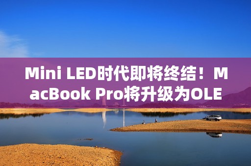 Mini LED时代即将终结！MacBook Pro将升级为OLED屏