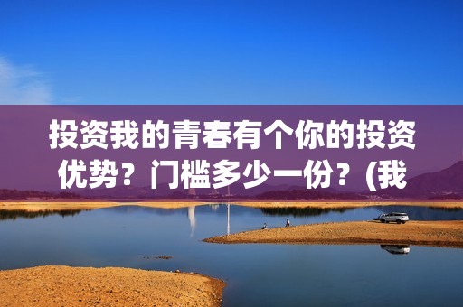 投资我的青春有个你的投资优势？门槛多少一份？(我的青春是资本600字)