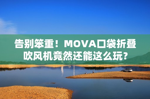 告别笨重！MOVA口袋折叠吹风机竟然还能这么玩？