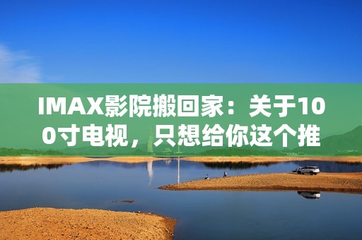 IMAX影院搬回家：关于100寸电视，只想给你这个推荐