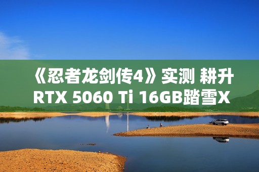 《忍者龙剑传4》实测 耕升 RTX 5060 Ti 16GB踏雪X3 OC开启新忍者之路