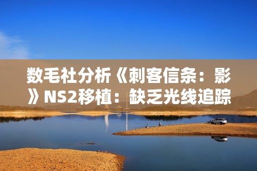 数毛社分析《刺客信条：影》NS2移植：缺乏光线追踪 细节有所取舍！