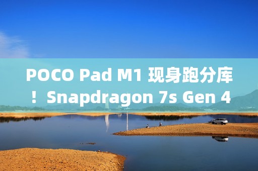 POCO Pad M1 现身跑分库！Snapdragon 7s Gen 4 处理器 + 8GB RAM 规格曝光