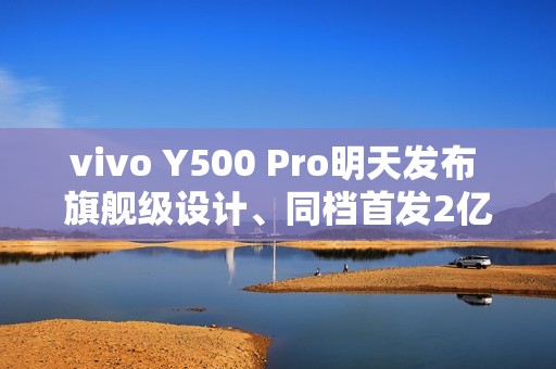 vivo Y500 Pro明天发布 旗舰级设计、同档首发2亿HP5主摄