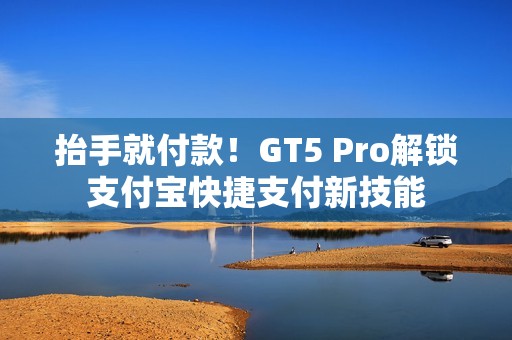 抬手就付款！GT5 Pro解锁支付宝快捷支付新技能