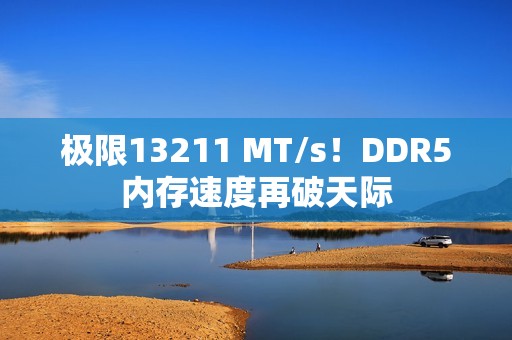 极限13211 MT/s！DDR5内存速度再破天际