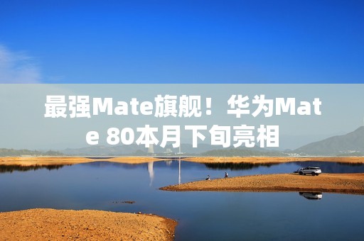 最强Mate旗舰！华为Mate 80本月下旬亮相