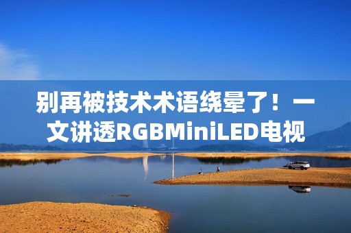 别再被技术术语绕晕了！一文讲透RGBMiniLED电视