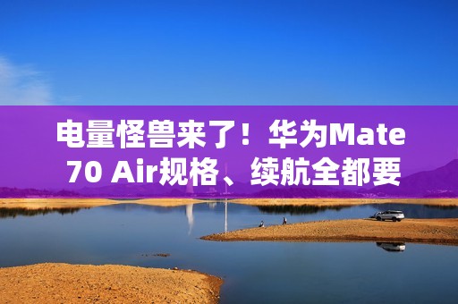 电量怪兽来了！华为Mate 70 Air规格、续航全都要 再战轻薄机型市场