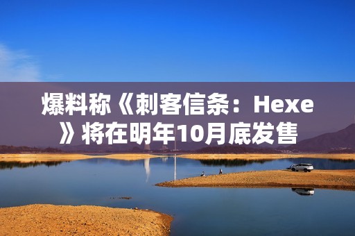 爆料称《刺客信条：Hexe》将在明年10月底发售