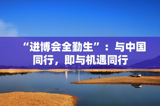 “进博会全勤生”：与中国同行，即与机遇同行