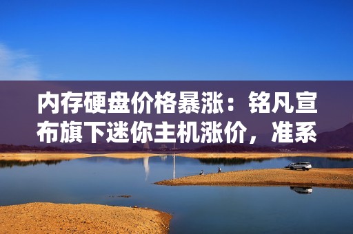 内存硬盘价格暴涨：铭凡宣布旗下迷你主机涨价，准系统除外