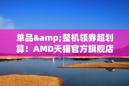 单品&整机领券超划算！AMD天猫官方旗舰店双十一狂欢购