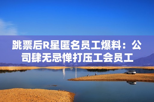 跳票后R星匿名员工爆料：公司肆无忌惮打压工会员工